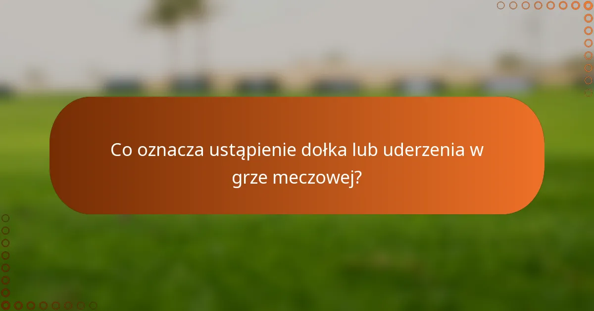 Co oznacza ustąpienie dołka lub uderzenia w grze meczowej?