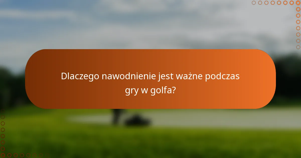 Dlaczego nawodnienie jest ważne podczas gry w golfa?