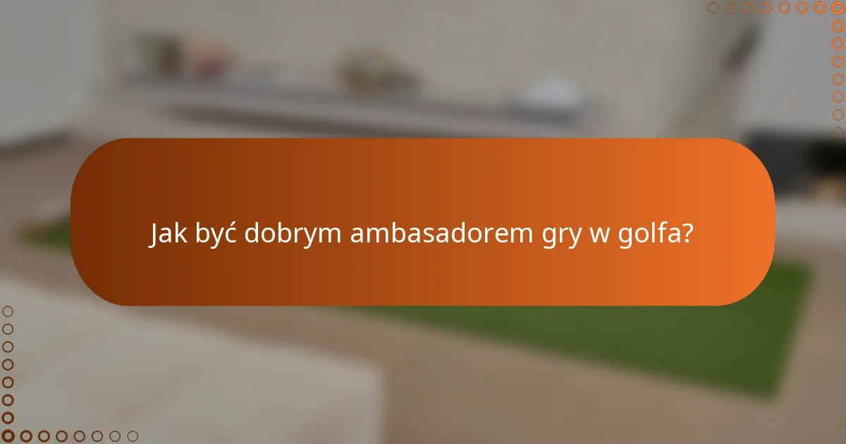 Jak być dobrym ambasadorem gry w golfa?