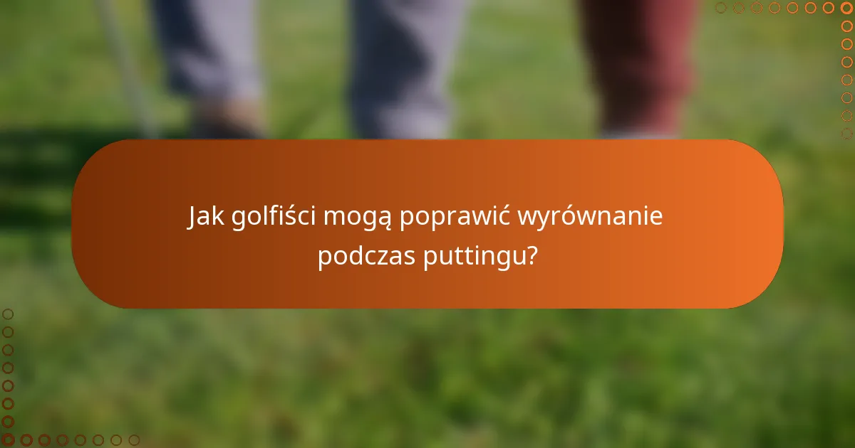 Jak golfiści mogą poprawić wyrównanie podczas puttingu?