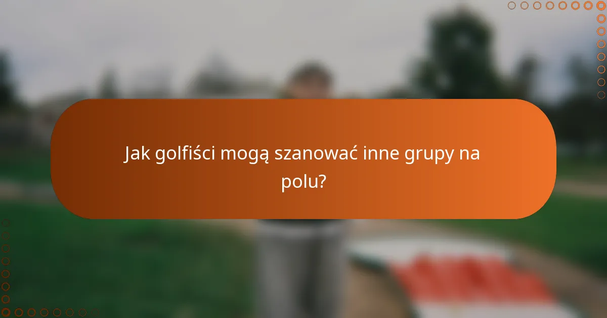 Jak golfiści mogą szanować inne grupy na polu?