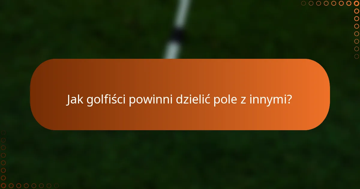 Jak golfiści powinni dzielić pole z innymi?
