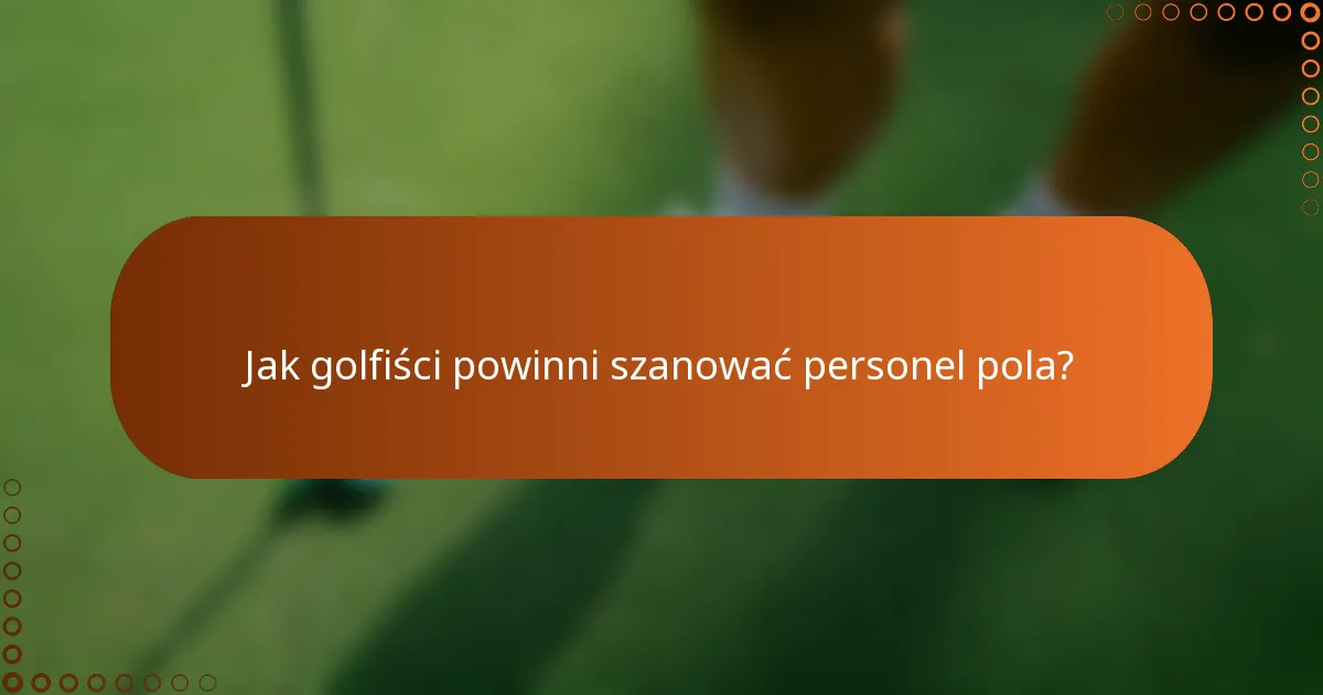 Jak golfiści powinni szanować personel pola?