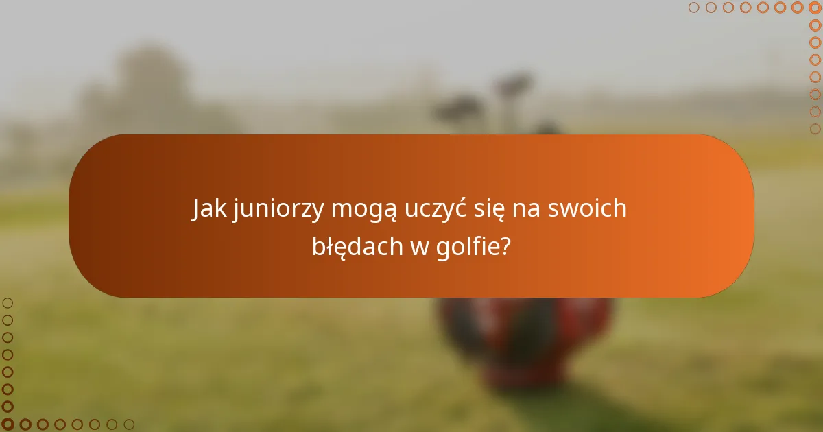 Jak juniorzy mogą uczyć się na swoich błędach w golfie?