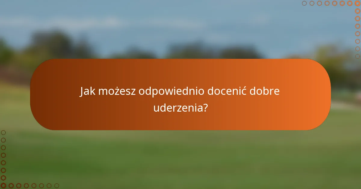 Jak możesz odpowiednio docenić dobre uderzenia?