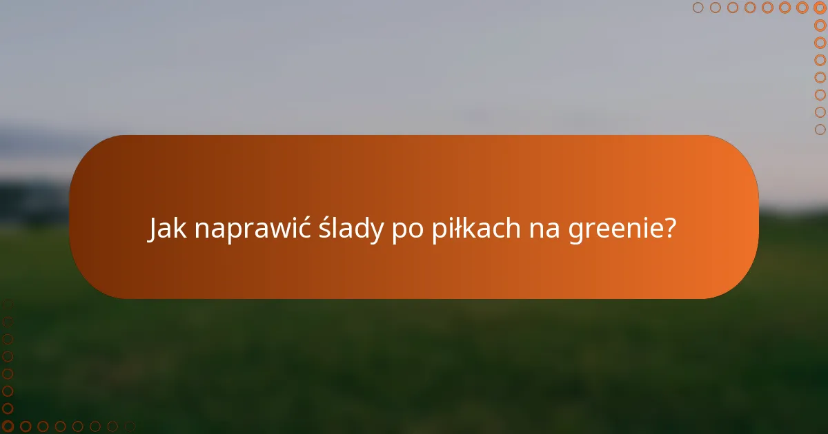 Jak naprawić ślady po piłkach na greenie?