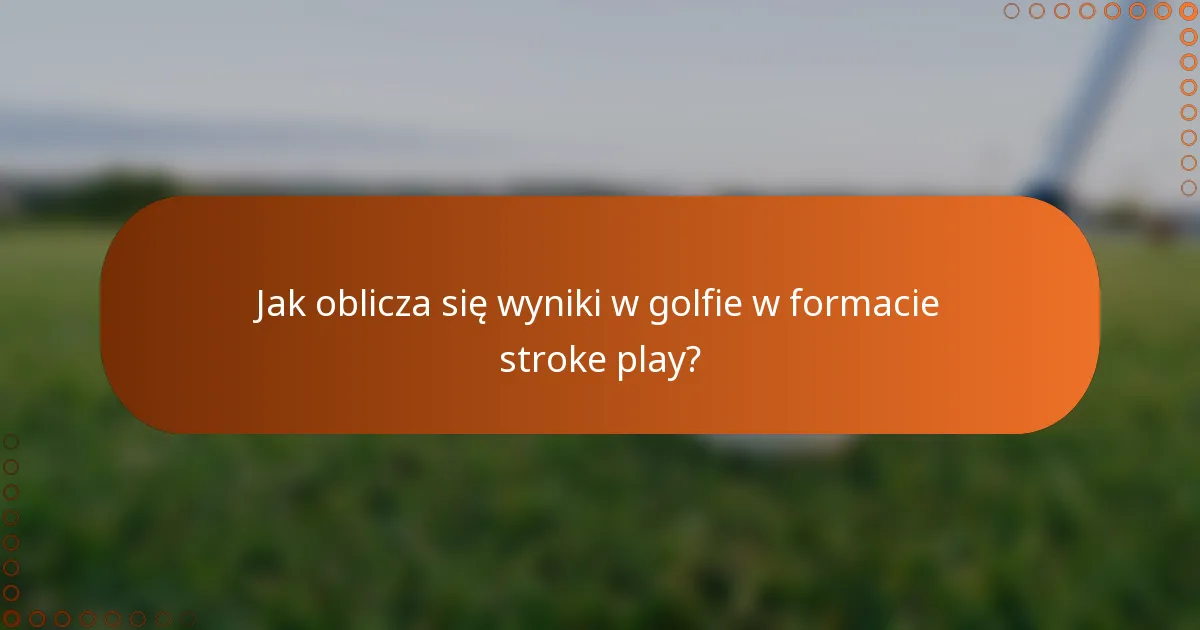 Jak oblicza się wyniki w golfie w formacie stroke play?