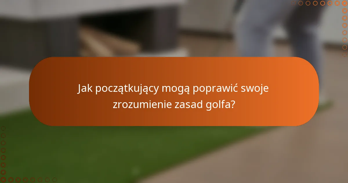 Jak początkujący mogą poprawić swoje zrozumienie zasad golfa?
