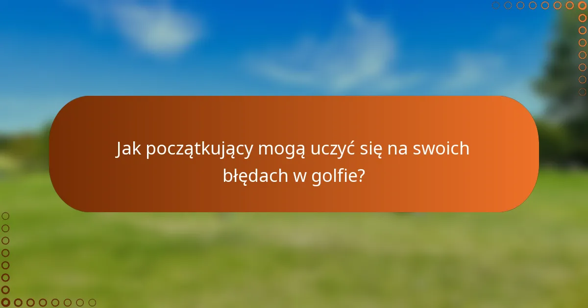 Jak początkujący mogą uczyć się na swoich błędach w golfie?