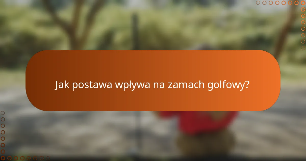 Jak postawa wpływa na zamach golfowy?