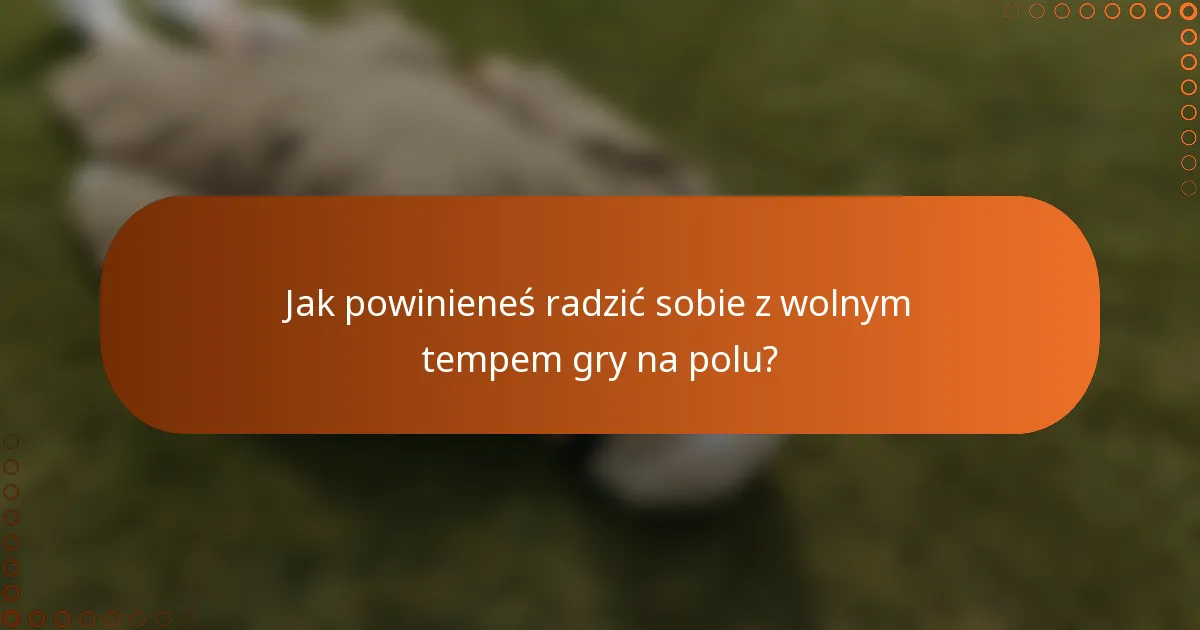 Jak powinieneś radzić sobie z wolnym tempem gry na polu?