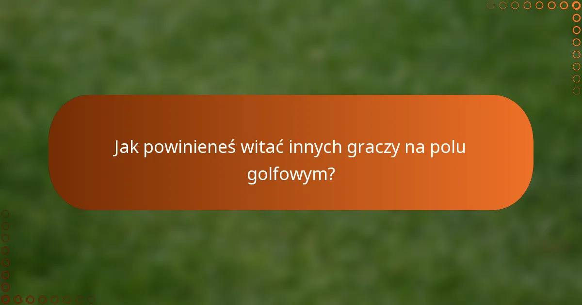 Jak powinieneś witać innych graczy na polu golfowym?