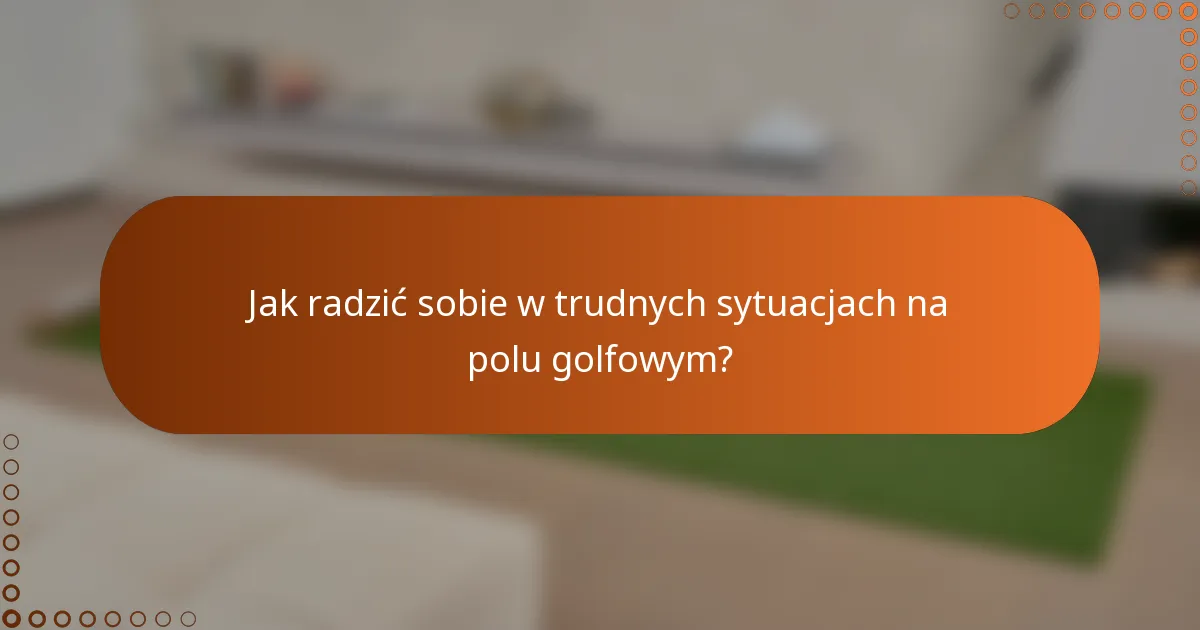 Jak radzić sobie w trudnych sytuacjach na polu golfowym?