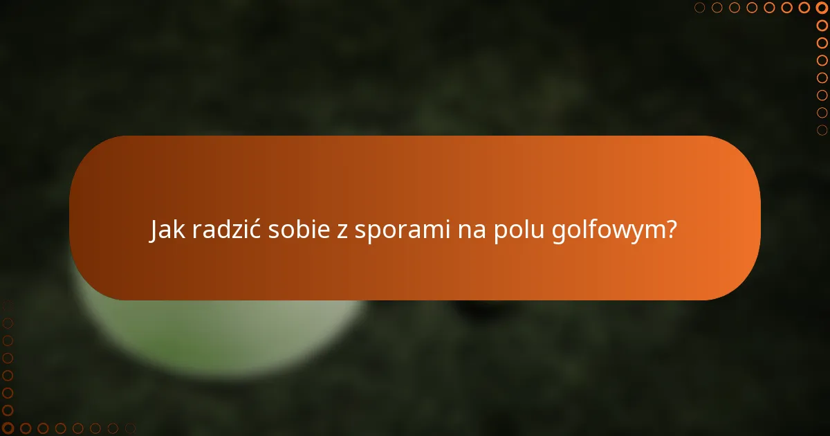 Jak radzić sobie z sporami na polu golfowym?