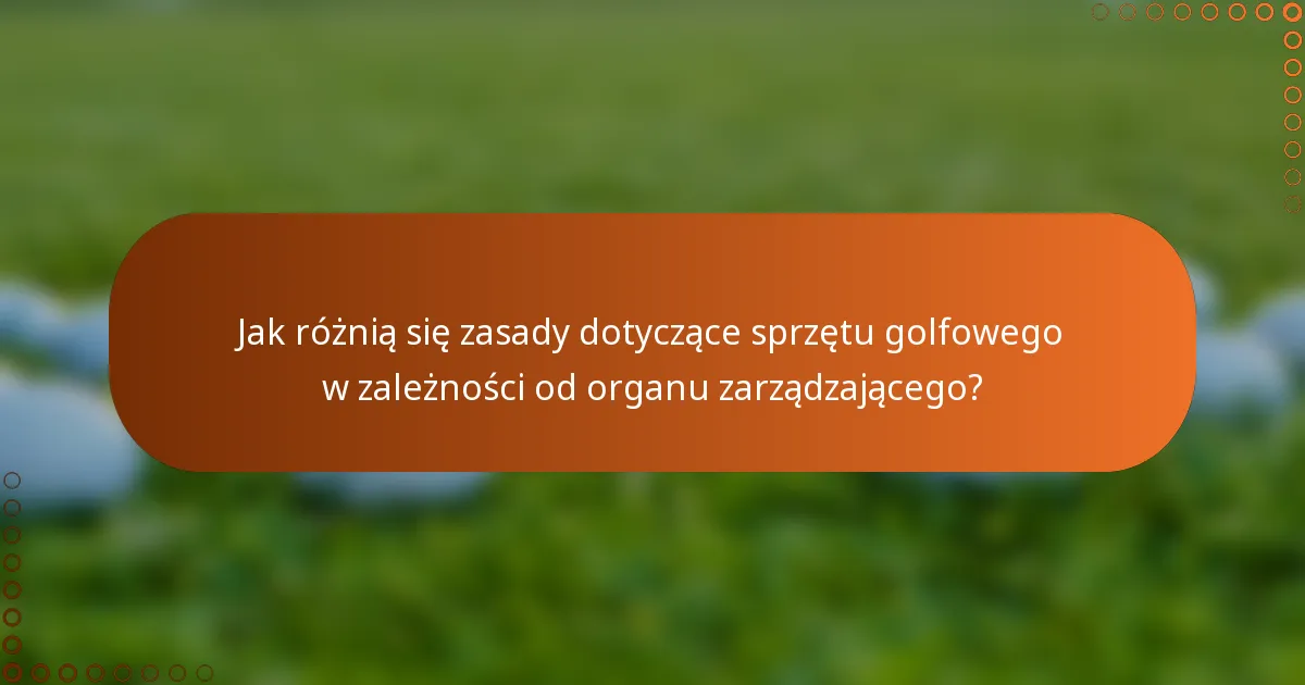 Jak różnią się zasady dotyczące sprzętu golfowego w zależności od organu zarządzającego?