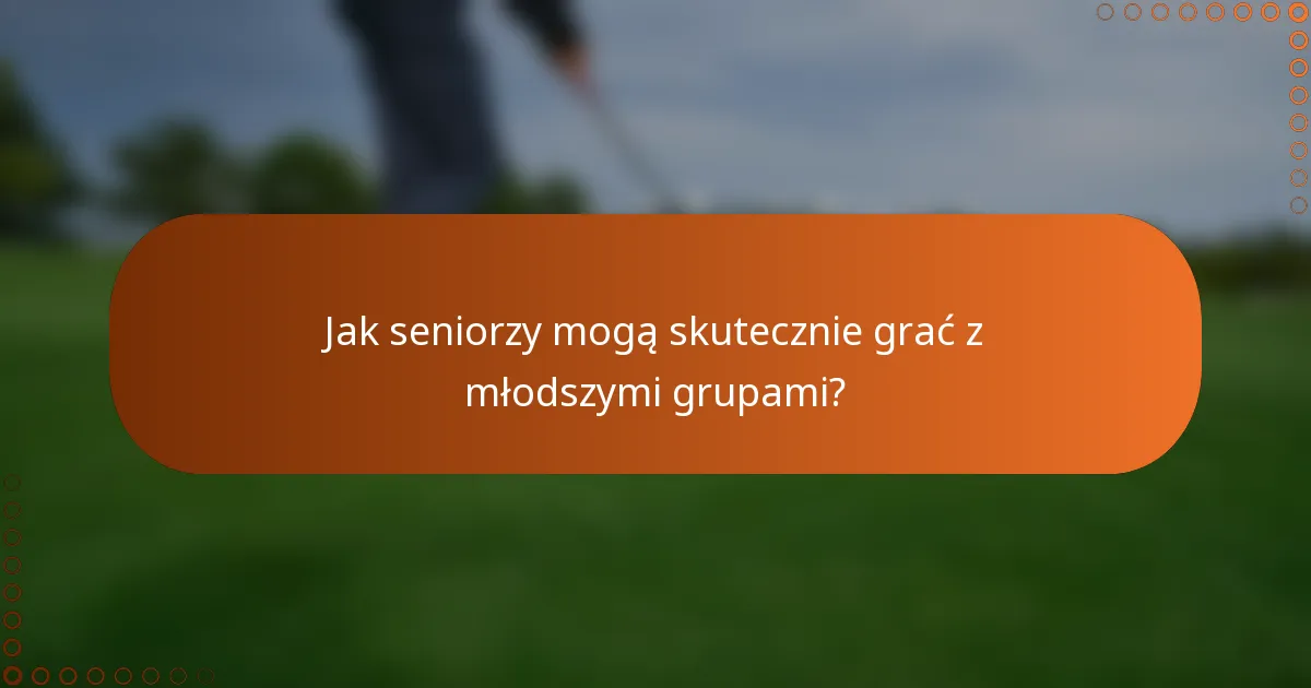 Jak seniorzy mogą skutecznie grać z młodszymi grupami?