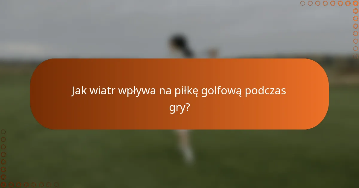 Jak wiatr wpływa na piłkę golfową podczas gry?