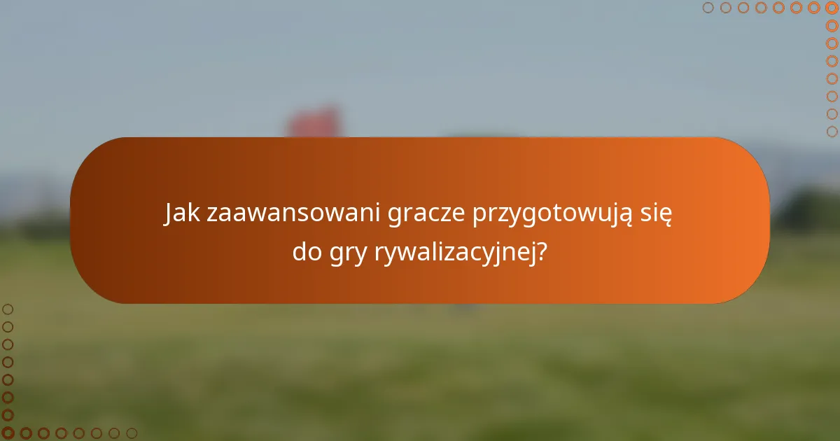 Jak zaawansowani gracze przygotowują się do gry rywalizacyjnej?
