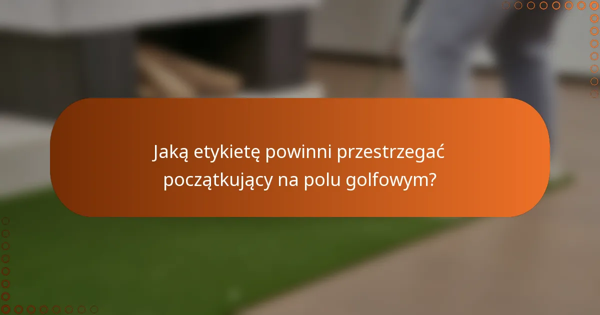Jaką etykietę powinni przestrzegać początkujący na polu golfowym?