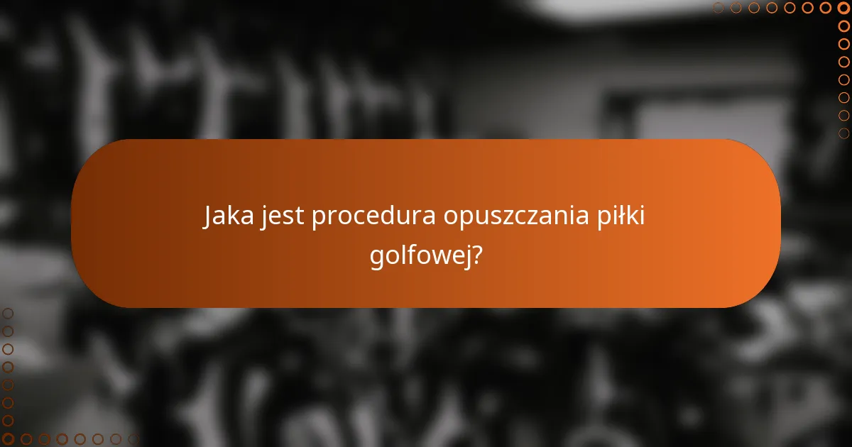 Jaka jest procedura opuszczania piłki golfowej?