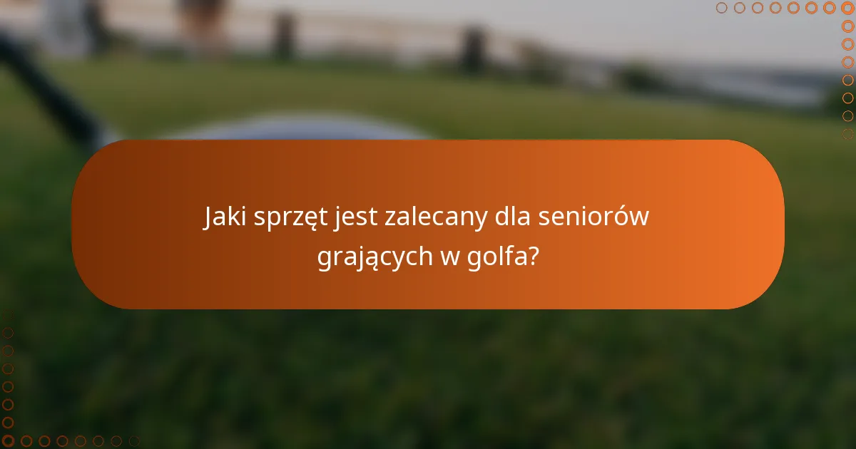 Jaki sprzęt jest zalecany dla seniorów grających w golfa?
