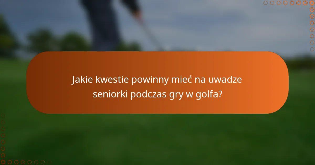 Jakie kwestie powinny mieć na uwadze seniorki podczas gry w golfa?