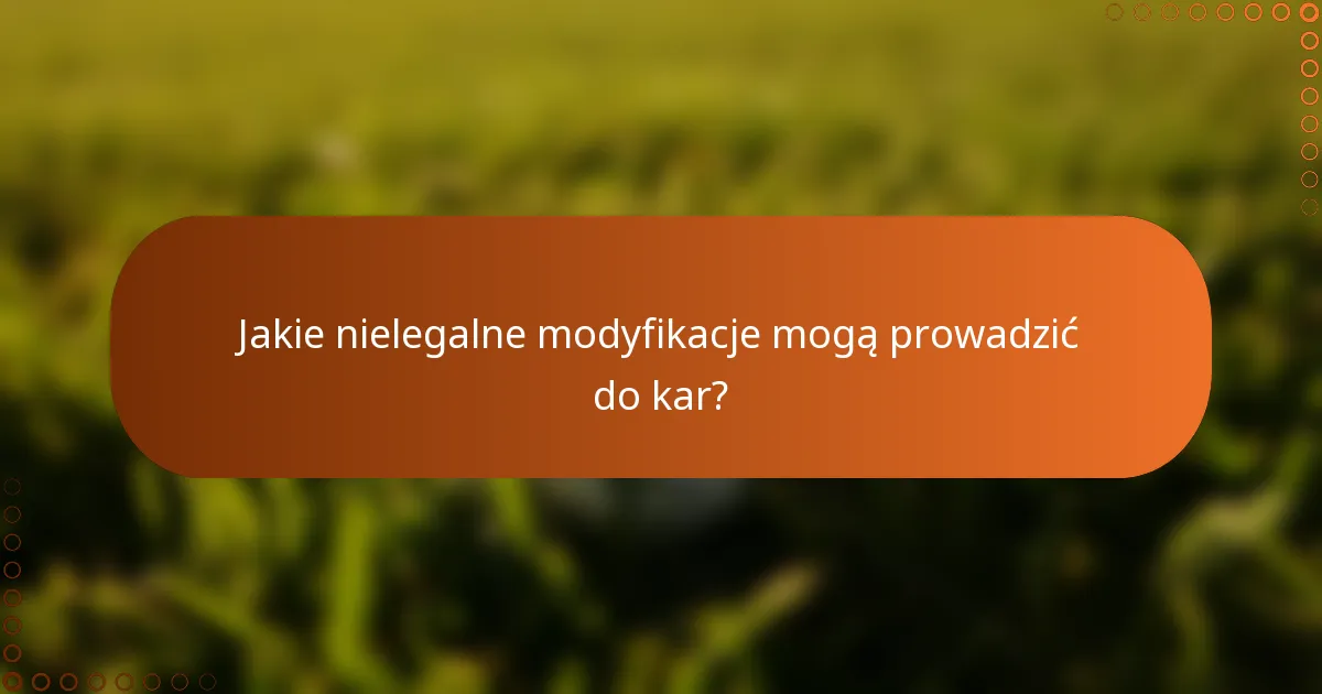Jakie nielegalne modyfikacje mogą prowadzić do kar?
