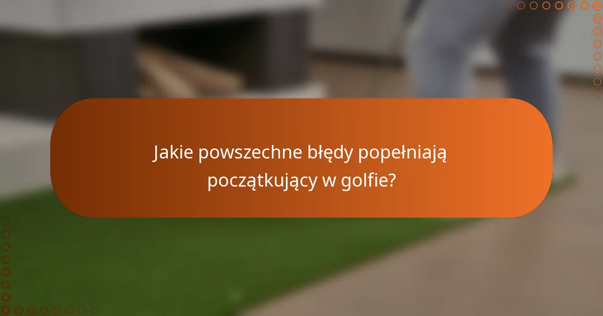 Jakie powszechne błędy popełniają początkujący w golfie?