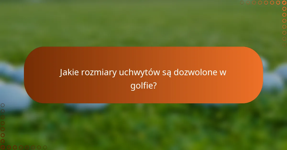 Jakie rozmiary uchwytów są dozwolone w golfie?