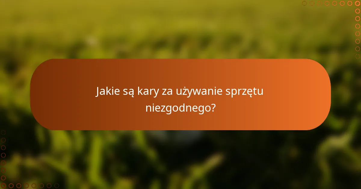 Jakie są kary za używanie sprzętu niezgodnego?