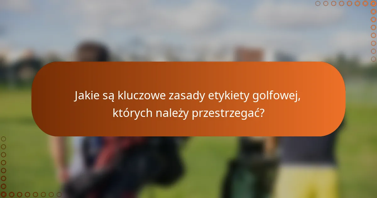 Jakie są kluczowe zasady etykiety golfowej, których należy przestrzegać?