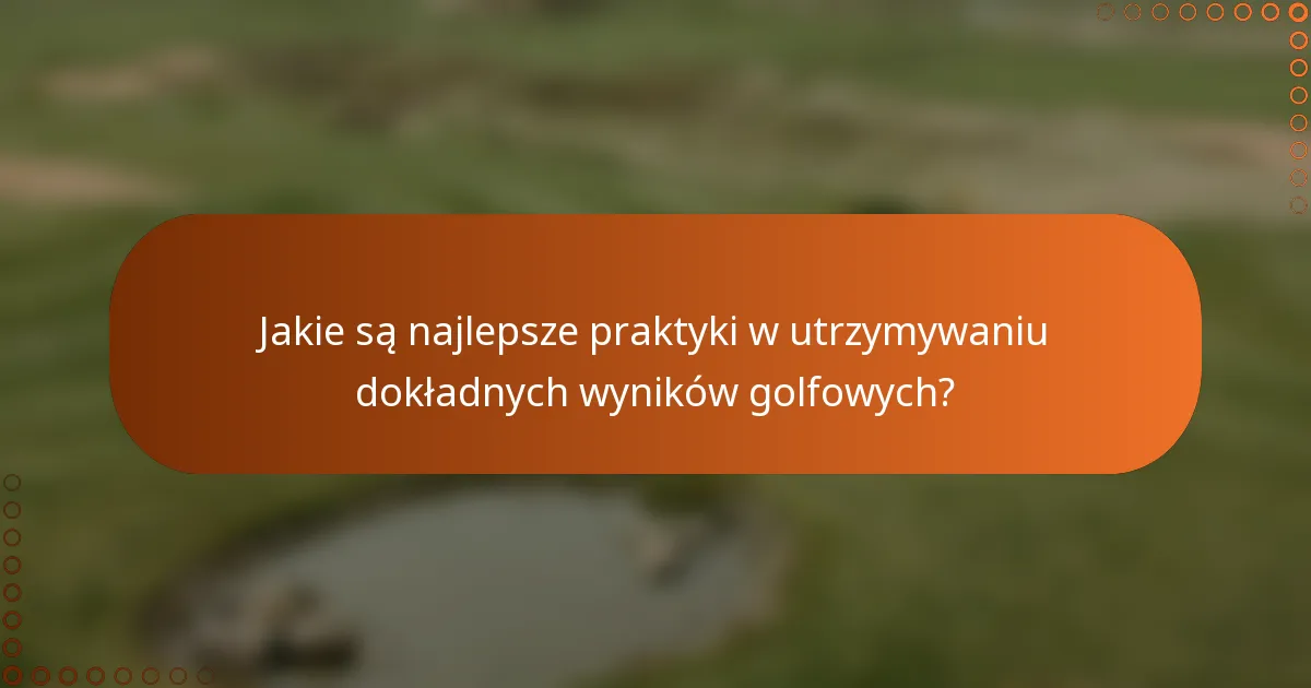 Jakie są najlepsze praktyki w utrzymywaniu dokładnych wyników golfowych?