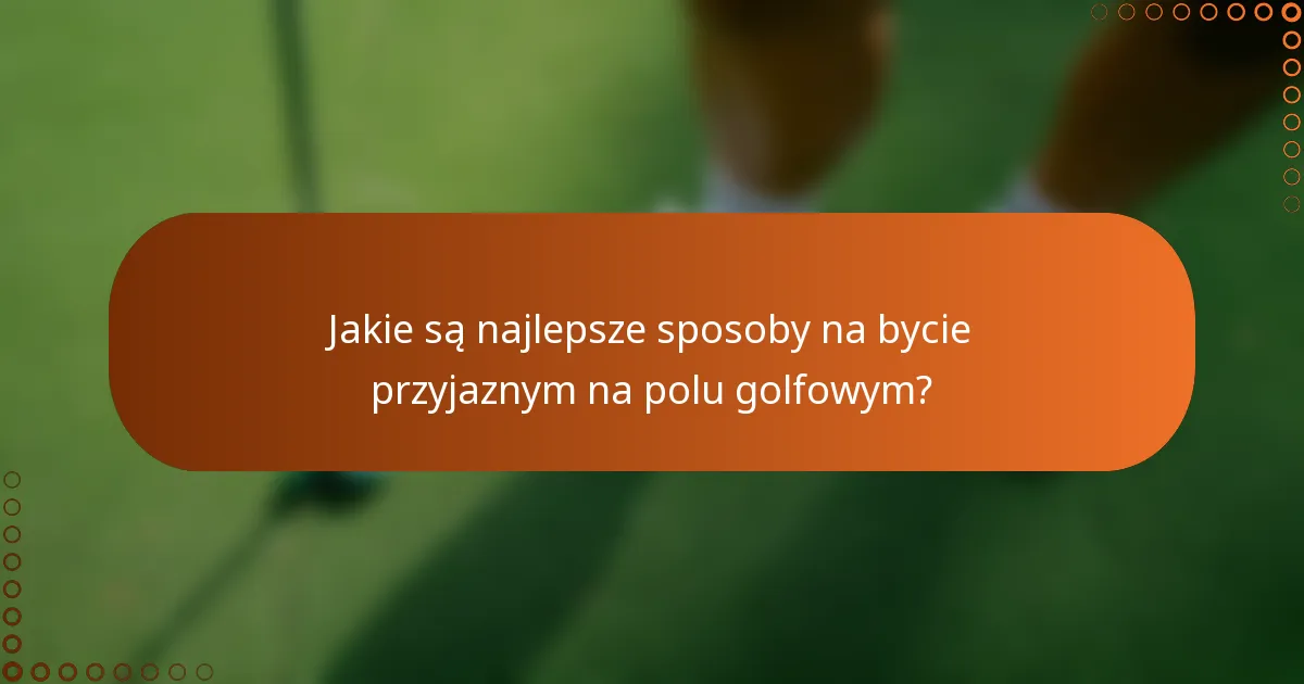 Jakie są najlepsze sposoby na bycie przyjaznym na polu golfowym?