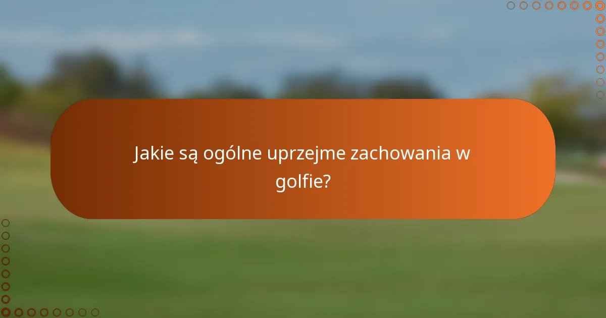 Jakie są ogólne uprzejme zachowania w golfie?