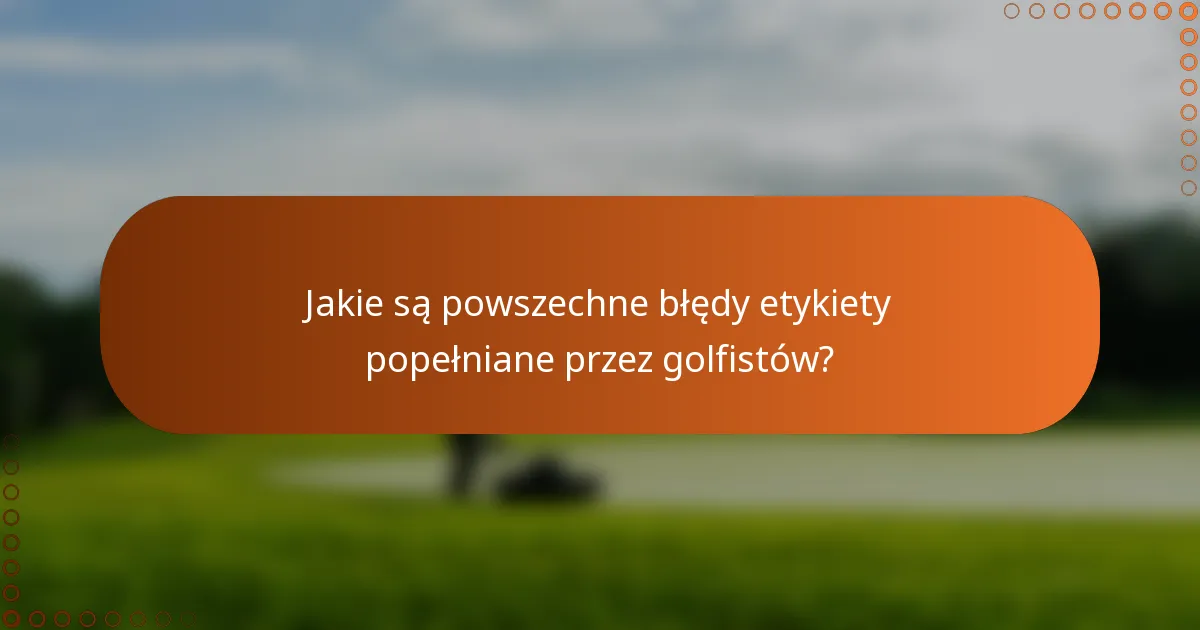 Jakie są powszechne błędy etykiety popełniane przez golfistów?