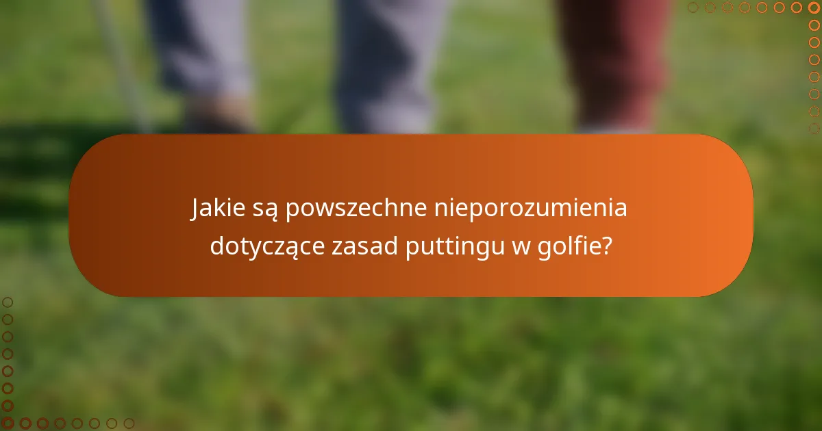 Jakie są powszechne nieporozumienia dotyczące zasad puttingu w golfie?