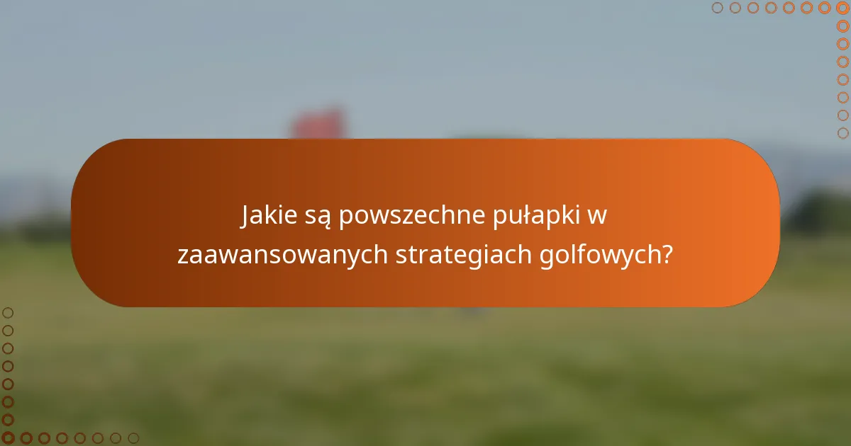 Jakie są powszechne pułapki w zaawansowanych strategiach golfowych?