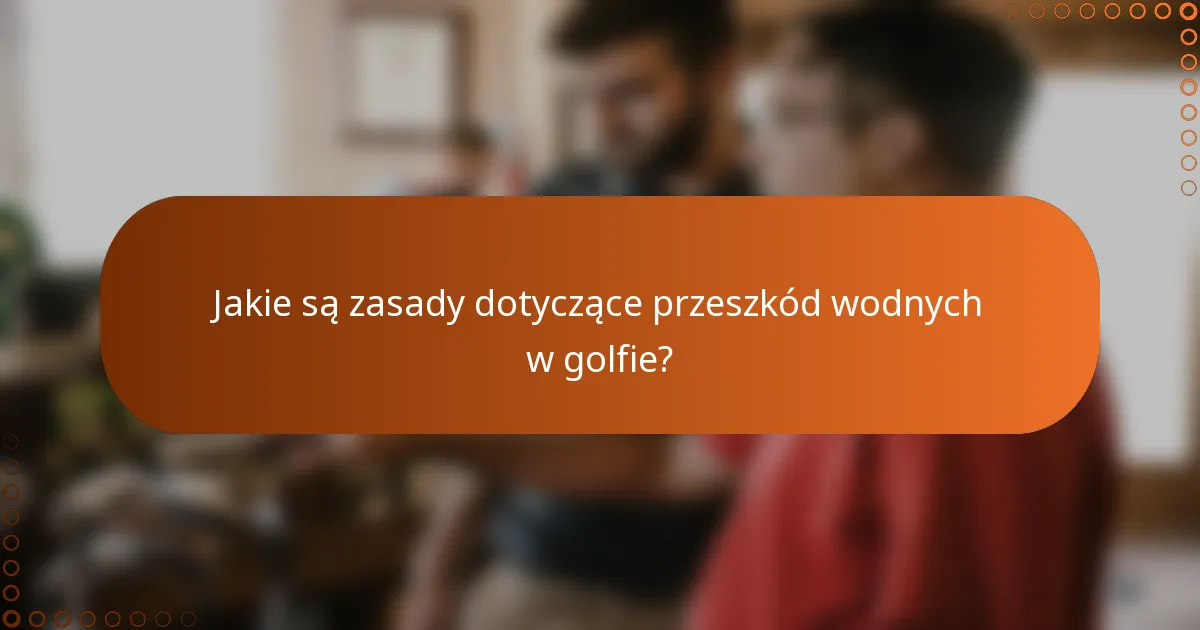 Jakie są zasady dotyczące przeszkód wodnych w golfie?