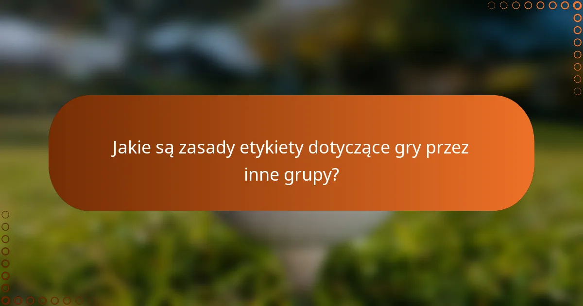 Jakie są zasady etykiety dotyczące gry przez inne grupy?