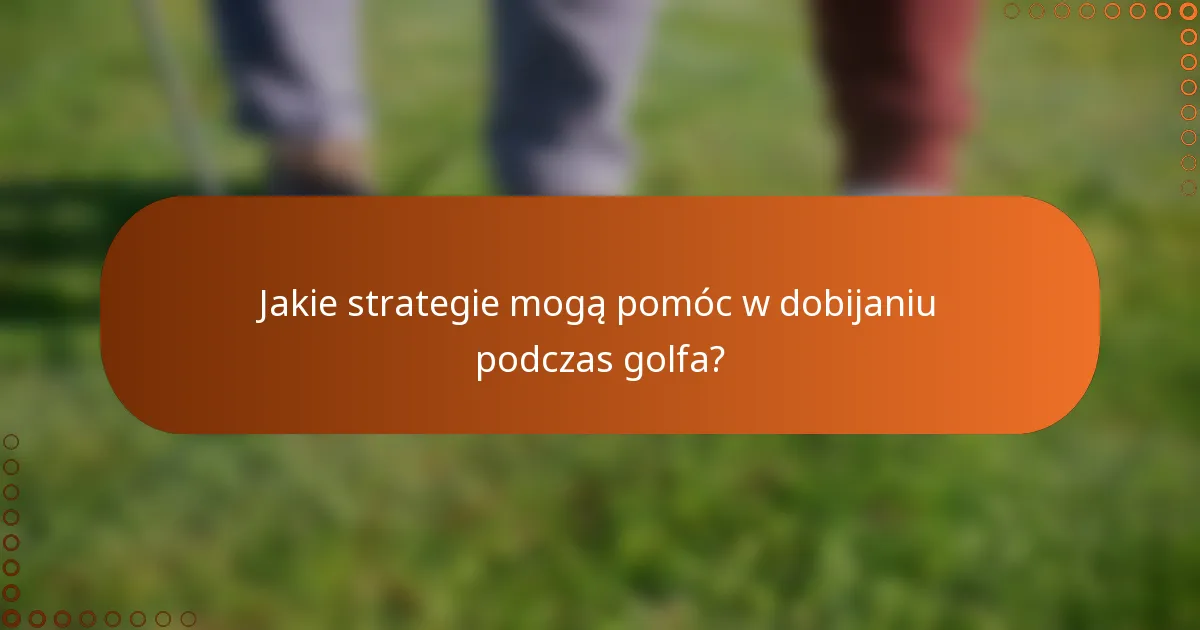 Jakie strategie mogą pomóc w dobijaniu podczas golfa?