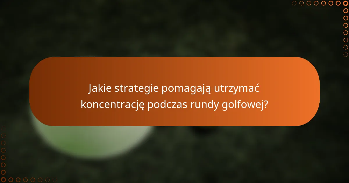Jakie strategie pomagają utrzymać koncentrację podczas rundy golfowej?
