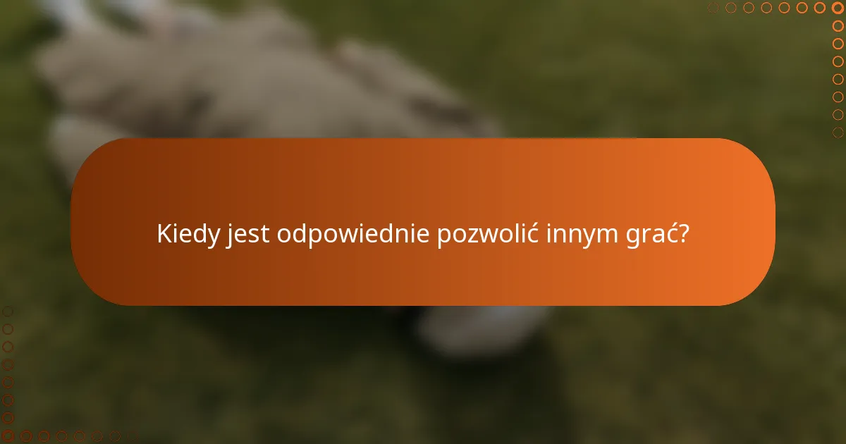 Kiedy jest odpowiednie pozwolić innym grać?