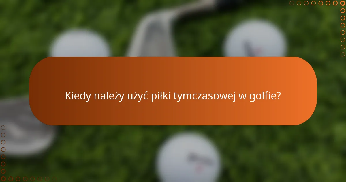 Kiedy należy użyć piłki tymczasowej w golfie?